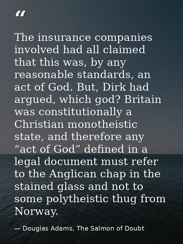 The insurance companies involved had all claimed that this was, by any reasonable standards, an act of God. But, Dirk ha — Douglas Adams, The Salmon of Doubt
