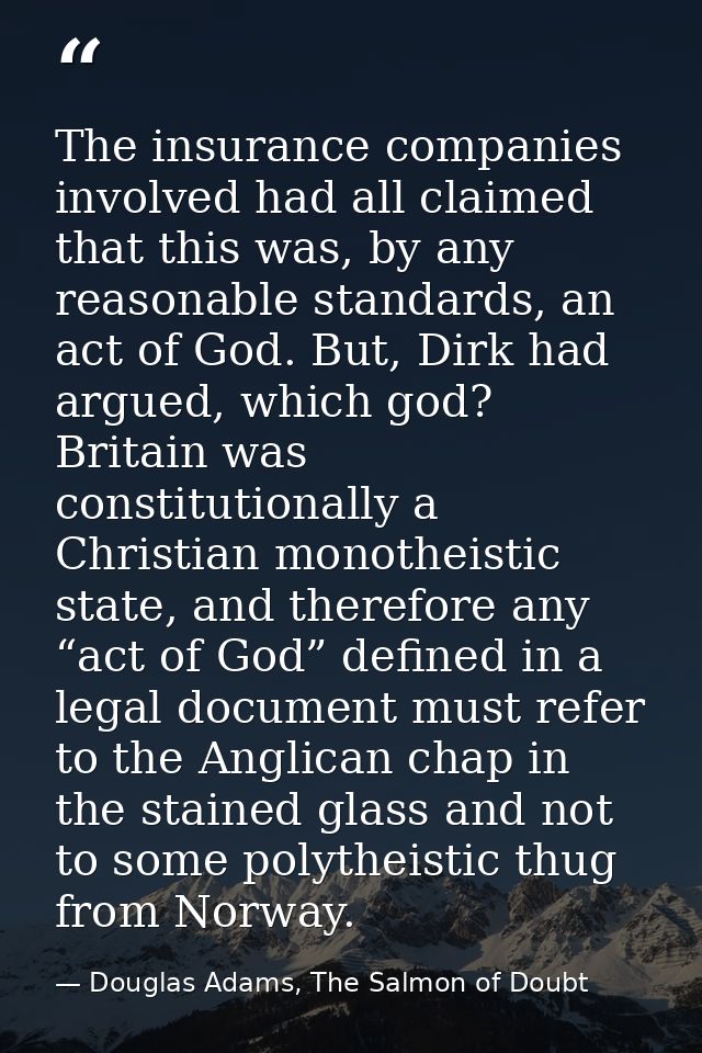 The insurance companies involved had all claimed that this was, by any reasonable standards, an act of God. But, Dirk ha — Douglas Adams, The Salmon of Doubt