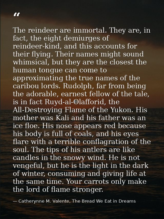 The reindeer are immortal. They are, in fact, the eight demiurges of reindeer-kind, and this accounts for their flying.  — Catherynne M. Valente, The Bread We Eat in Dreams