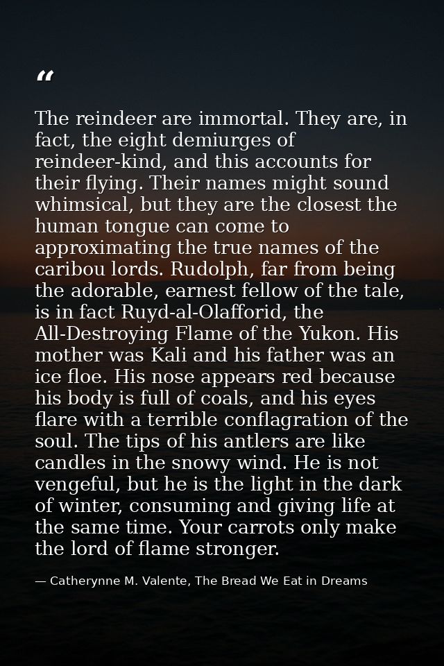 The reindeer are immortal. They are, in fact, the eight demiurges of reindeer-kind, and this accounts for their flying.  — Catherynne M. Valente, The Bread We Eat in Dreams