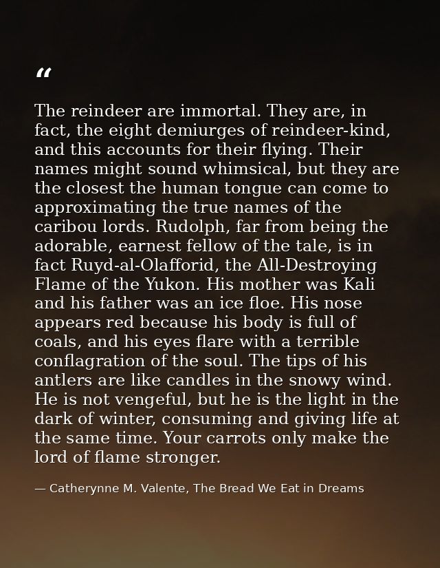The reindeer are immortal. They are, in fact, the eight demiurges of reindeer-kind, and this accounts for their flying.  — Catherynne M. Valente, The Bread We Eat in Dreams
