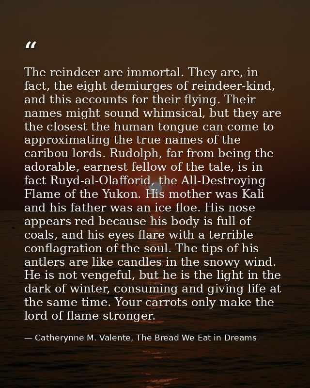 The reindeer are immortal. They are, in fact, the eight demiurges of reindeer-kind, and this accounts for their flying.  — Catherynne M. Valente, The Bread We Eat in Dreams