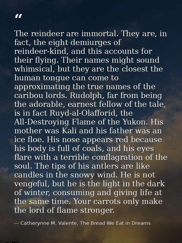 The reindeer are immortal. They are, in fact, the eight demiurges of reindeer-kind, and this accounts for their flying.  — Catherynne M. Valente, The Bread We Eat in Dreams