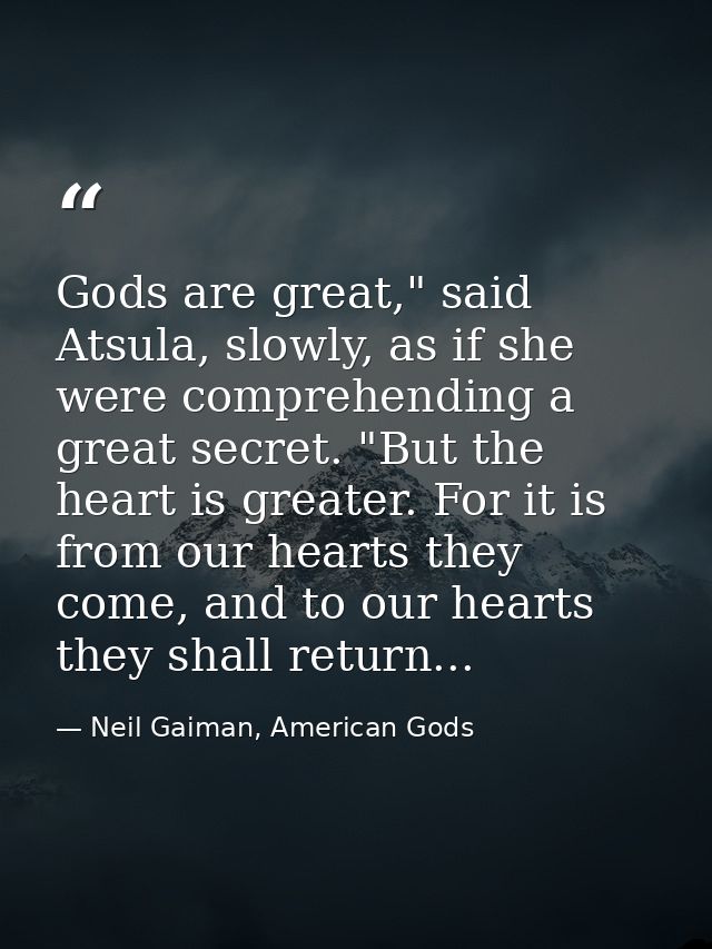Gods are great," said Atsula, slowly, as if she were comprehending a great secret. "But the heart is greater. For it is  — Neil Gaiman, American Gods