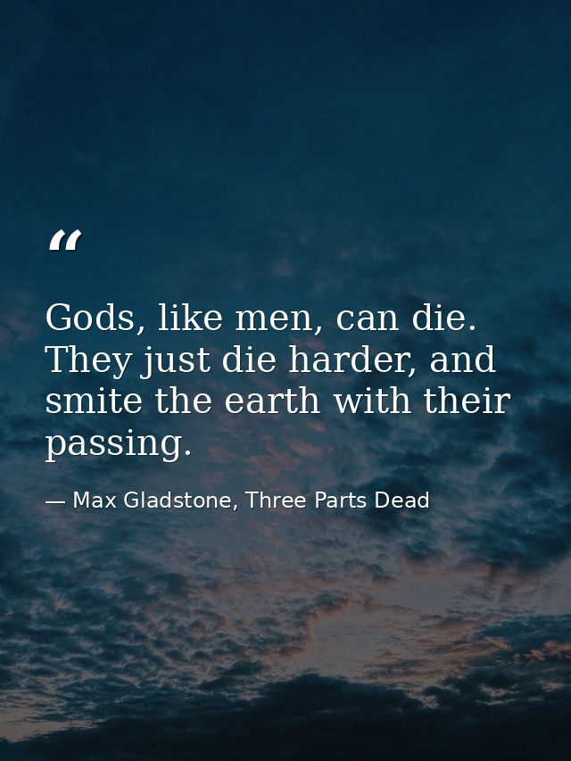 Gods, like men, can die. They just die harder, and smite the earth with their passing. — Max Gladstone, Three Parts Dead