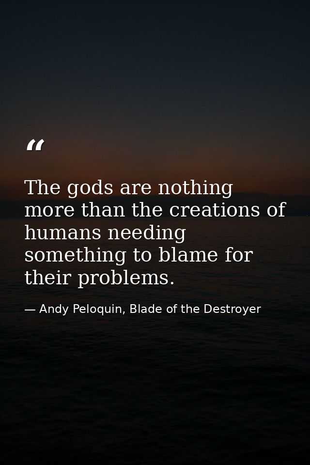 The gods are nothing more than the creations of humans needing something to blame for their problems. — Andy Peloquin, Blade of the Destroyer