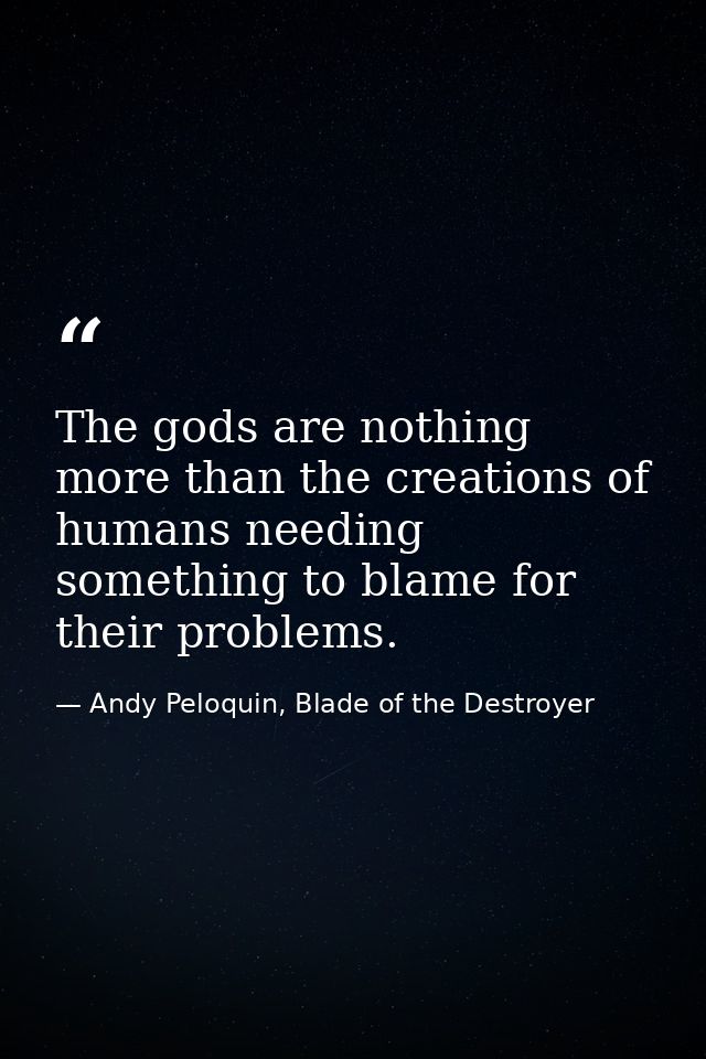 The gods are nothing more than the creations of humans needing something to blame for their problems. — Andy Peloquin, Blade of the Destroyer