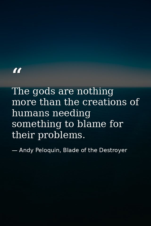 The gods are nothing more than the creations of humans needing something to blame for their problems. — Andy Peloquin, Blade of the Destroyer