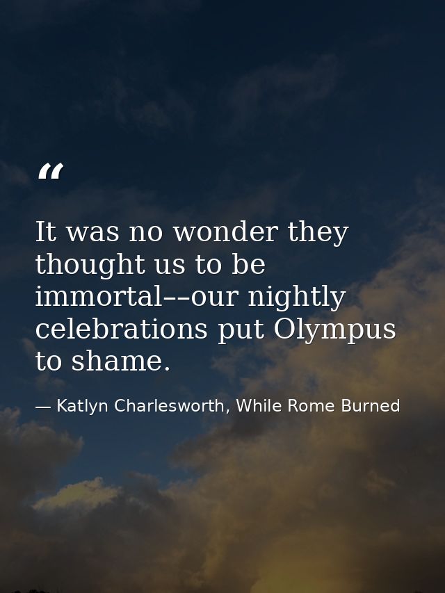 It was no wonder they thought us to be immortal––our nightly celebrations put Olympus to shame. — Katlyn Charlesworth, While Rome Burned