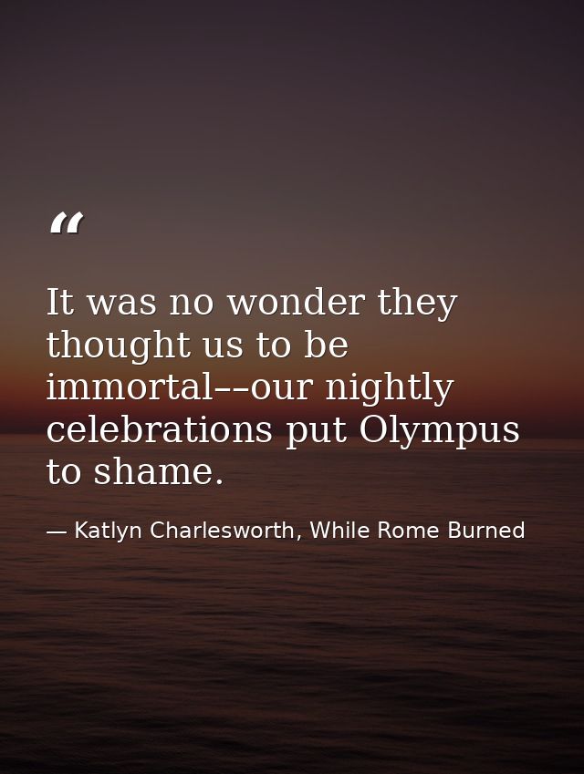 It was no wonder they thought us to be immortal––our nightly celebrations put Olympus to shame. — Katlyn Charlesworth, While Rome Burned