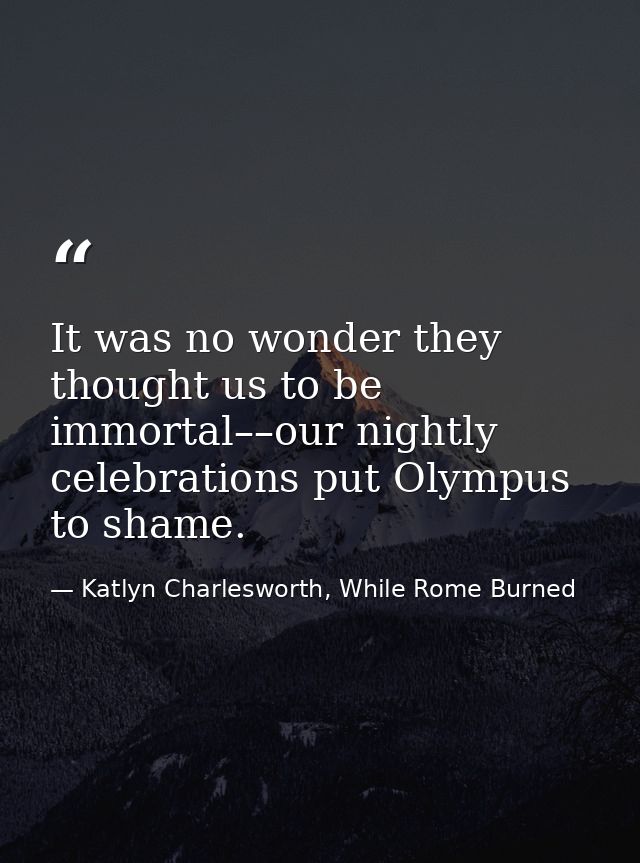It was no wonder they thought us to be immortal––our nightly celebrations put Olympus to shame. — Katlyn Charlesworth, While Rome Burned