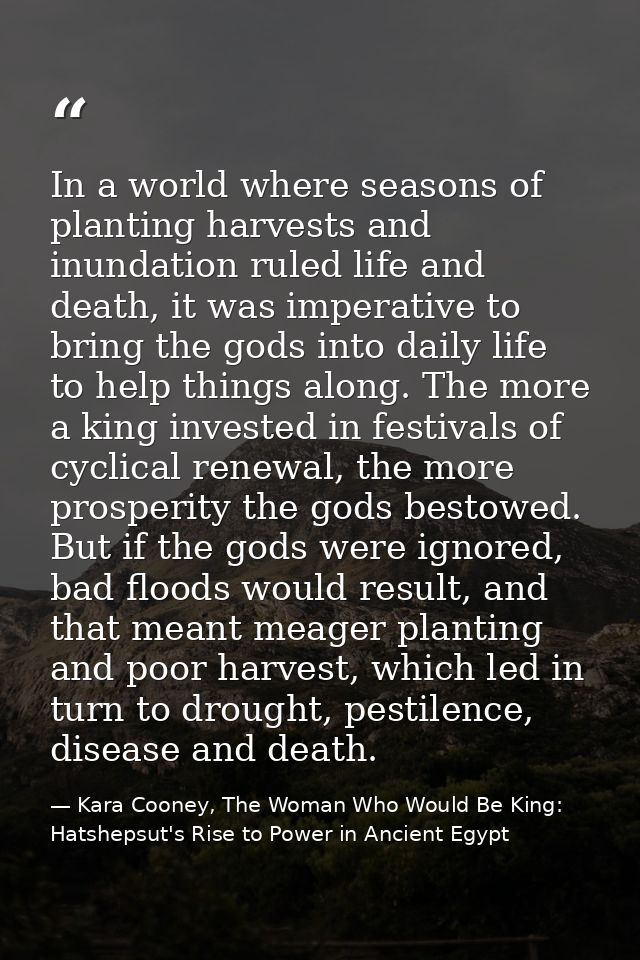 In a world where seasons of planting harvests and inundation ruled life and death, it was imperative to bring the gods i — Kara Cooney, The Woman Who Would Be King: Hatshepsut's Rise to Power in Ancient Egypt
