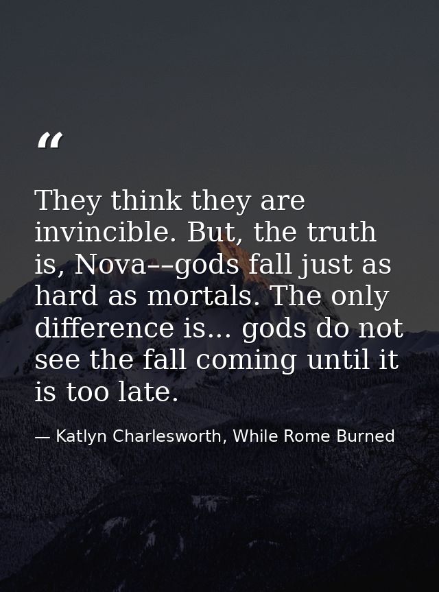 They think they are invincible. But, the truth is, Nova––gods fall just as hard as mortals. The only difference is... go — Katlyn Charlesworth, While Rome Burned