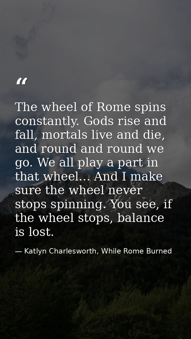 The wheel of Rome spins constantly. Gods rise and fall, mortals live and die, and round and round we go. We all play a p — Katlyn Charlesworth, While Rome Burned