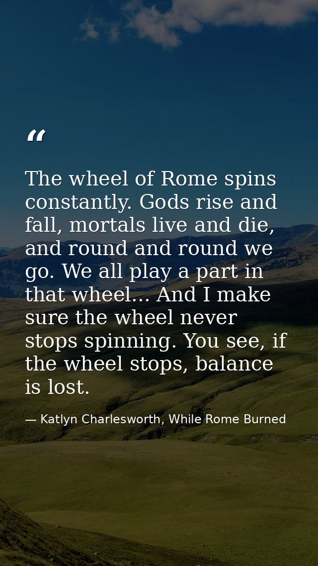 The wheel of Rome spins constantly. Gods rise and fall, mortals live and die, and round and round we go. We all play a p — Katlyn Charlesworth, While Rome Burned