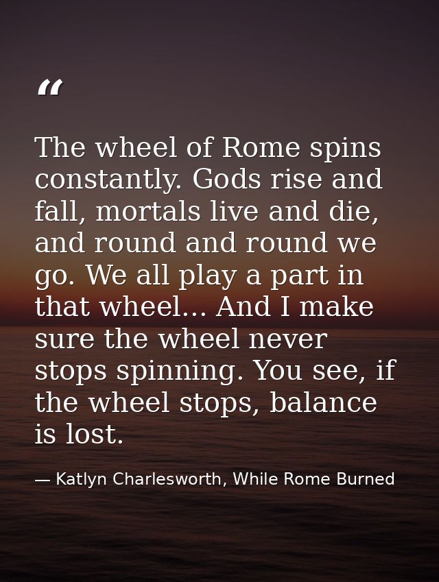 The wheel of Rome spins constantly. Gods rise and fall, mortals live and die, and round and round we go. We all play a p — Katlyn Charlesworth, While Rome Burned