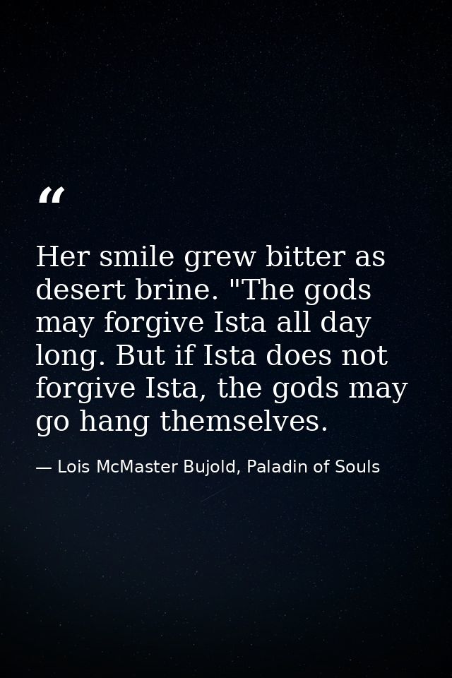 Her smile grew bitter as desert brine. "The gods may forgive Ista all day long. But if Ista does not forgive Ista, the g — Lois McMaster Bujold, Paladin of Souls