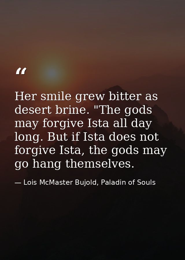 Her smile grew bitter as desert brine. "The gods may forgive Ista all day long. But if Ista does not forgive Ista, the g — Lois McMaster Bujold, Paladin of Souls