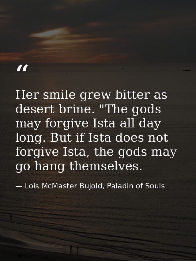 Her smile grew bitter as desert brine. "The gods may forgive Ista all day long. But if Ista does not forgive Ista, the g — Lois McMaster Bujold, Paladin of Souls