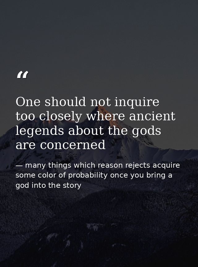 One should not inquire too closely where ancient legends about the gods are concerned — many things which reason rejects acquire some color of probability once you bring a god into the story