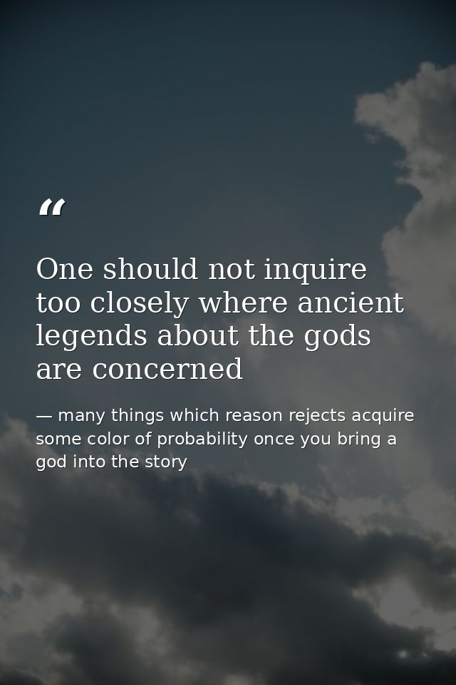 One should not inquire too closely where ancient legends about the gods are concerned — many things which reason rejects acquire some color of probability once you bring a god into the story