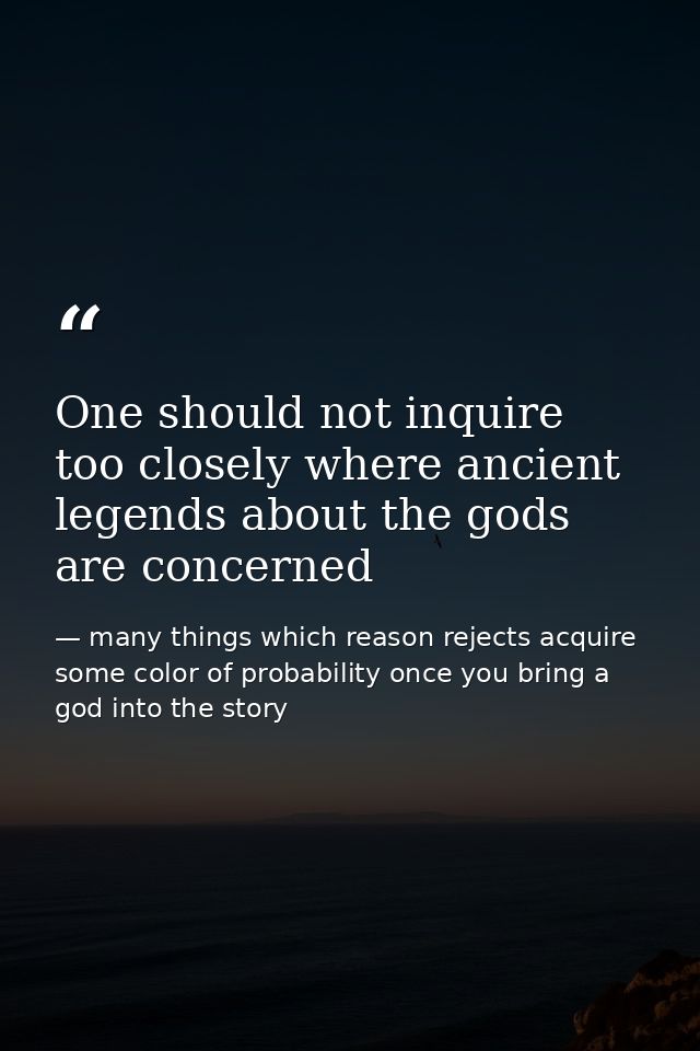 One should not inquire too closely where ancient legends about the gods are concerned — many things which reason rejects acquire some color of probability once you bring a god into the story
