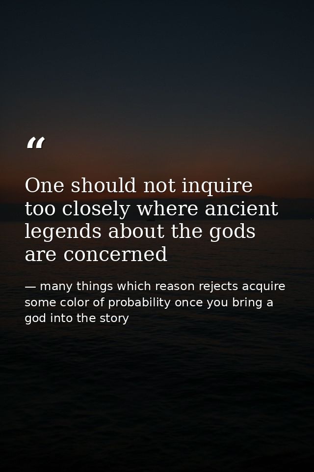 One should not inquire too closely where ancient legends about the gods are concerned — many things which reason rejects acquire some color of probability once you bring a god into the story