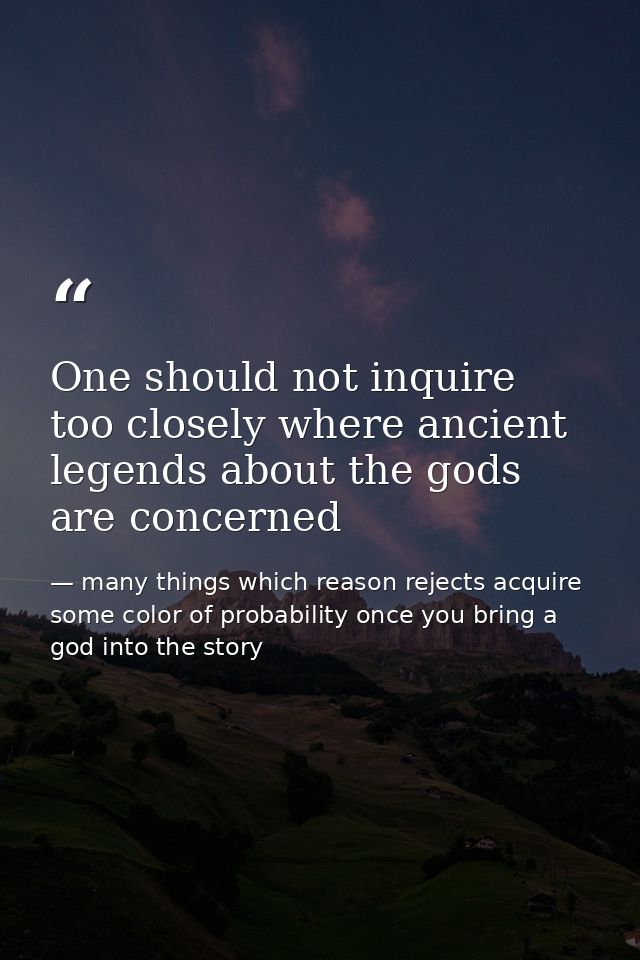 One should not inquire too closely where ancient legends about the gods are concerned — many things which reason rejects acquire some color of probability once you bring a god into the story