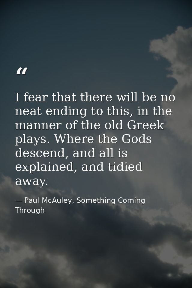 I fear that there will be no neat ending to this, in the manner of the old Greek plays. Where the Gods descend, and all  — Paul McAuley, Something Coming Through