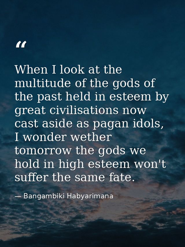 When I look at the multitude of the gods of the past held in esteem by great civilisations now cast aside as pagan idols — Bangambiki Habyarimana
