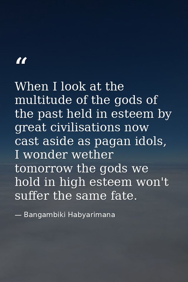 When I look at the multitude of the gods of the past held in esteem by great civilisations now cast aside as pagan idols — Bangambiki Habyarimana