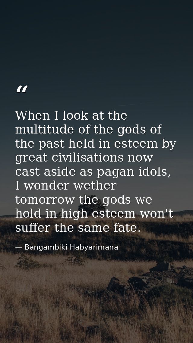 When I look at the multitude of the gods of the past held in esteem by great civilisations now cast aside as pagan idols — Bangambiki Habyarimana