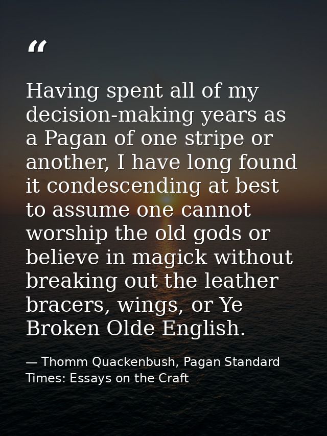 Having spent all of my decision-making years as a Pagan of one stripe or another, I have long found it condescending at  — Thomm Quackenbush, Pagan Standard Times: Essays on the Craft