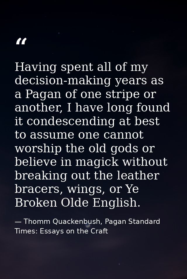 Having spent all of my decision-making years as a Pagan of one stripe or another, I have long found it condescending at  — Thomm Quackenbush, Pagan Standard Times: Essays on the Craft