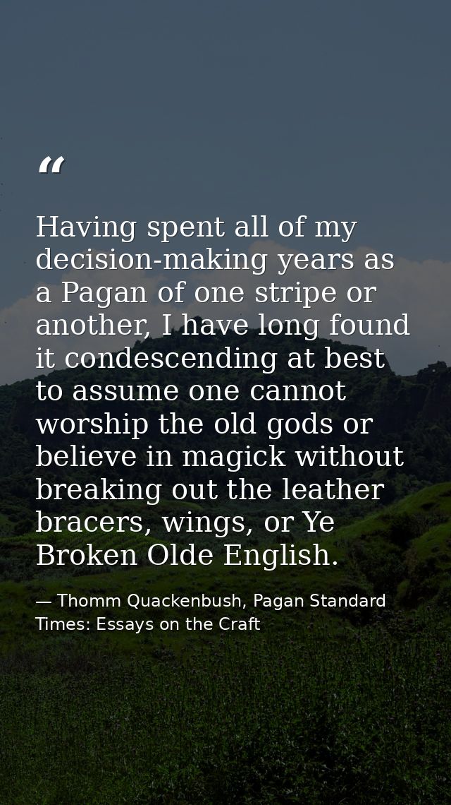 Having spent all of my decision-making years as a Pagan of one stripe or another, I have long found it condescending at  — Thomm Quackenbush, Pagan Standard Times: Essays on the Craft