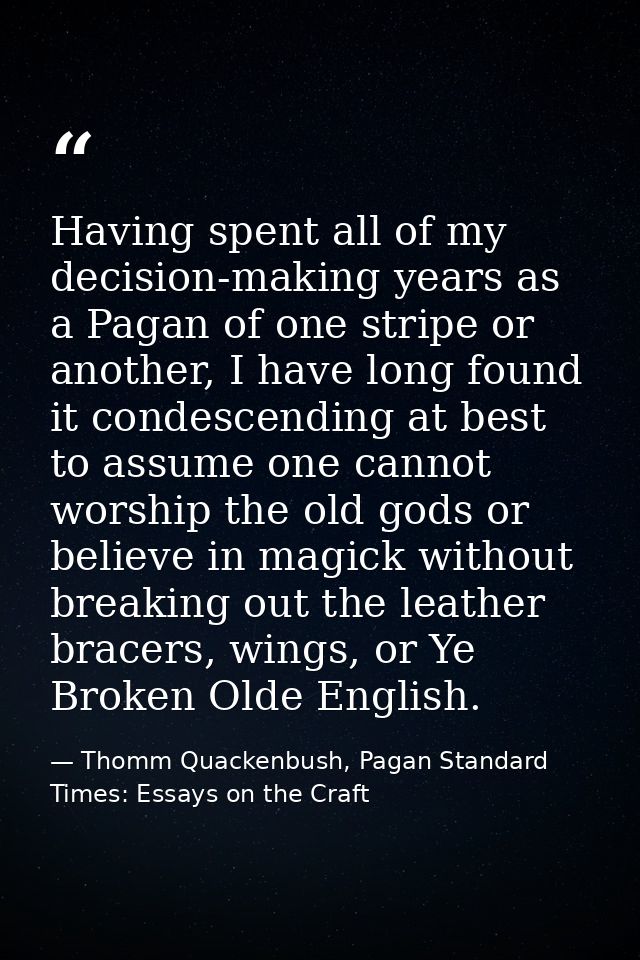Having spent all of my decision-making years as a Pagan of one stripe or another, I have long found it condescending at  — Thomm Quackenbush, Pagan Standard Times: Essays on the Craft