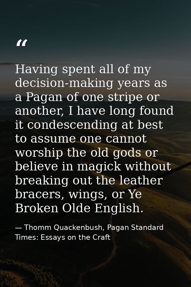 Having spent all of my decision-making years as a Pagan of one stripe or another, I have long found it condescending at  — Thomm Quackenbush, Pagan Standard Times: Essays on the Craft
