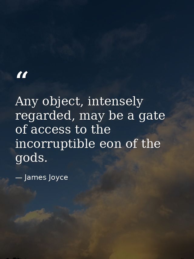 Any object, intensely regarded, may be a gate of access to the incorruptible eon of the gods. — James Joyce
