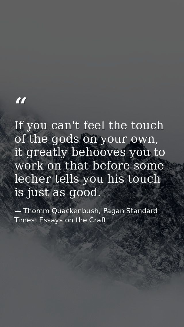 If you can't feel the touch of the gods on your own, it greatly behooves you to work on that before some lecher tells yo — Thomm Quackenbush, Pagan Standard Times: Essays on the Craft