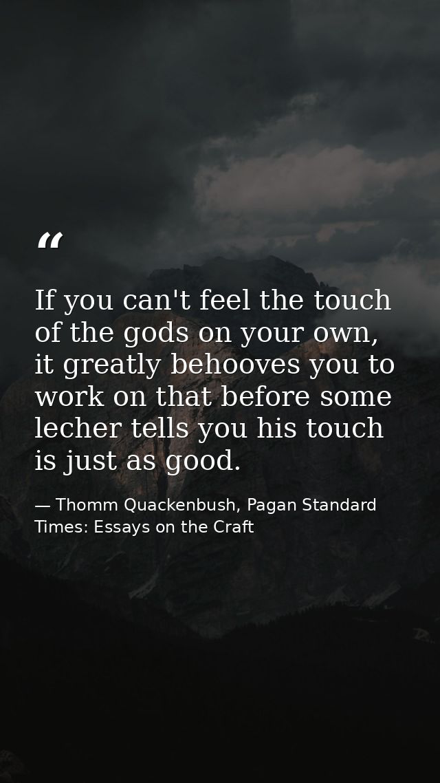 If you can't feel the touch of the gods on your own, it greatly behooves you to work on that before some lecher tells yo — Thomm Quackenbush, Pagan Standard Times: Essays on the Craft