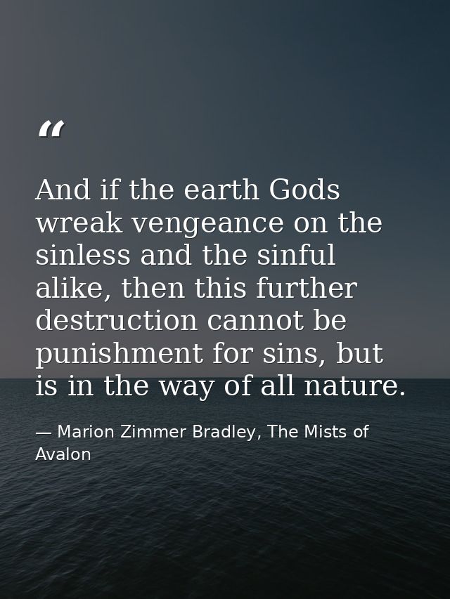 And if the earth Gods wreak vengeance on the sinless and the sinful alike, then this further destruction cannot be punis — Marion Zimmer Bradley, The Mists of Avalon