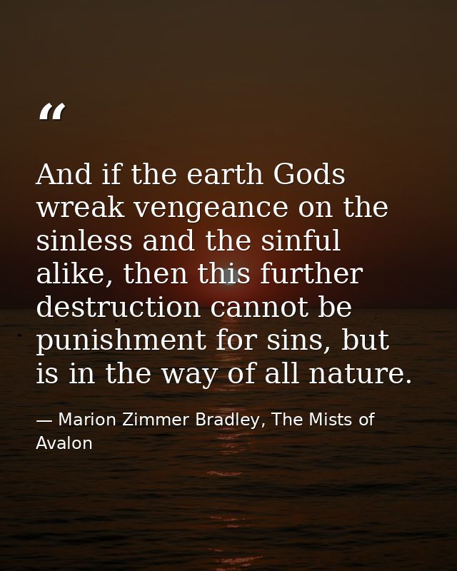 And if the earth Gods wreak vengeance on the sinless and the sinful alike, then this further destruction cannot be punis — Marion Zimmer Bradley, The Mists of Avalon