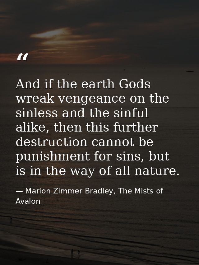 And if the earth Gods wreak vengeance on the sinless and the sinful alike, then this further destruction cannot be punis — Marion Zimmer Bradley, The Mists of Avalon