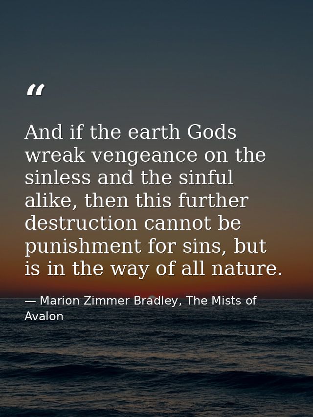 And if the earth Gods wreak vengeance on the sinless and the sinful alike, then this further destruction cannot be punis — Marion Zimmer Bradley, The Mists of Avalon