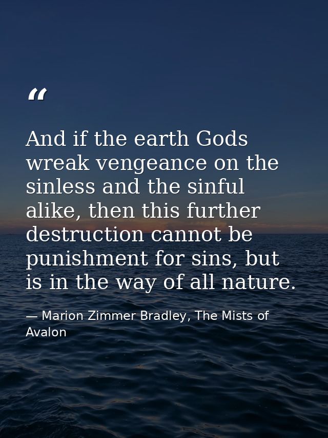 And if the earth Gods wreak vengeance on the sinless and the sinful alike, then this further destruction cannot be punis — Marion Zimmer Bradley, The Mists of Avalon
