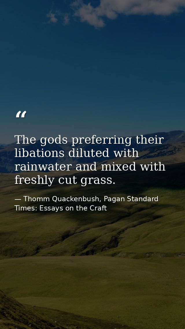 The gods preferring their libations diluted with rainwater and mixed with freshly cut grass. — Thomm Quackenbush, Pagan Standard Times: Essays on the Craft