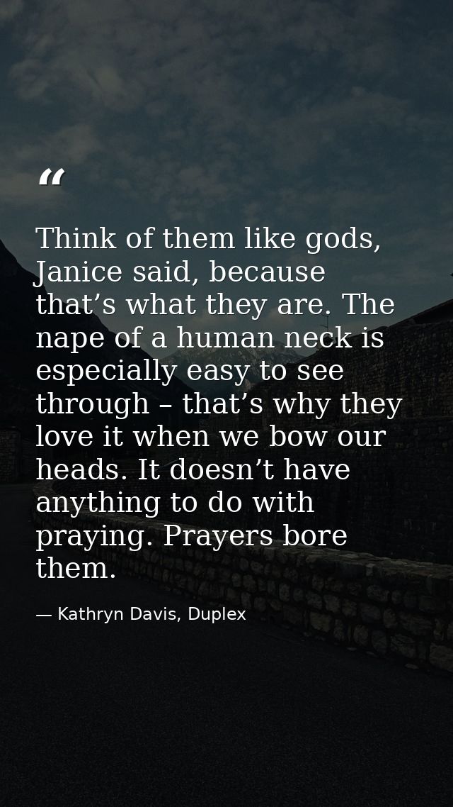 Think of them like gods, Janice said, because that’s what they are. The nape of a human neck is especially easy to see t — Kathryn Davis, Duplex