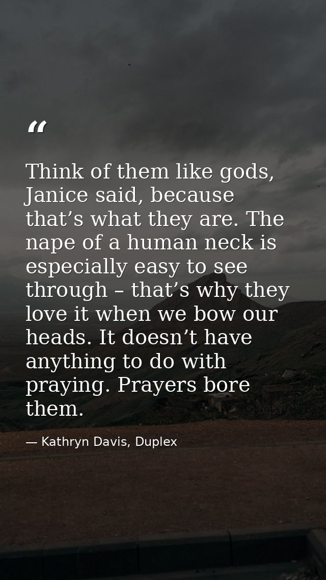 Think of them like gods, Janice said, because that’s what they are. The nape of a human neck is especially easy to see t — Kathryn Davis, Duplex