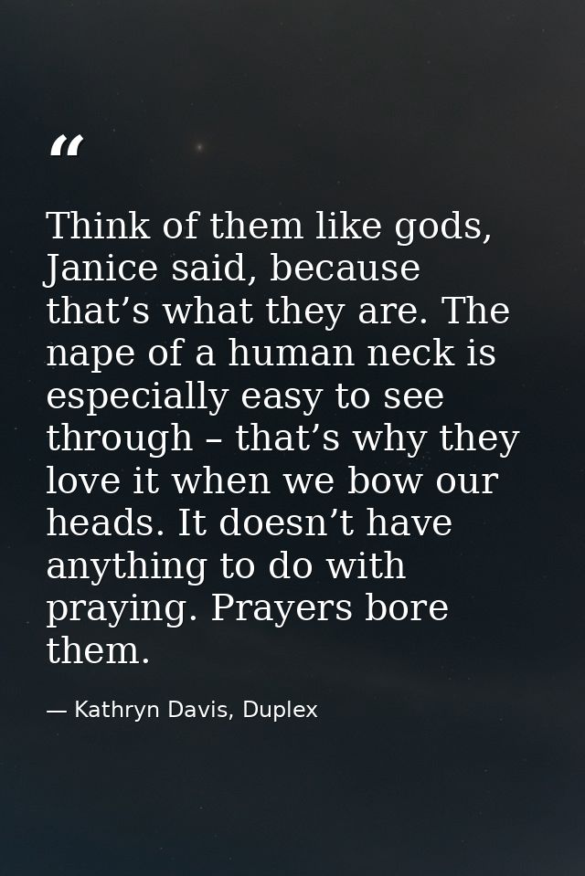 Think of them like gods, Janice said, because that’s what they are. The nape of a human neck is especially easy to see t — Kathryn Davis, Duplex