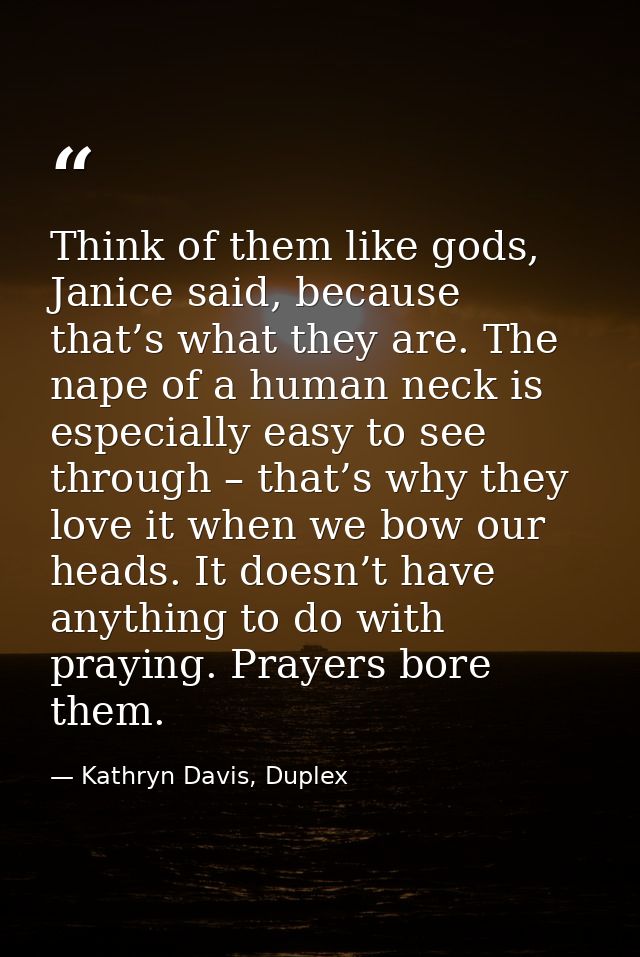 Think of them like gods, Janice said, because that’s what they are. The nape of a human neck is especially easy to see t — Kathryn Davis, Duplex